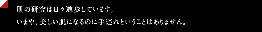 肌の研究は日々進歩しています。いまや美しい肌になるのに手遅れという事はありません。