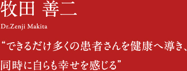 牧田善二 Dr.Zenji Makita できるだけ多くの患者さんを健康へ導き、
同時に自らも幸せを感じる