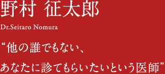 野村征太郎 Dr.Seitarou Nomura 他の誰でもない、あなたに診てもらいたいという医師。