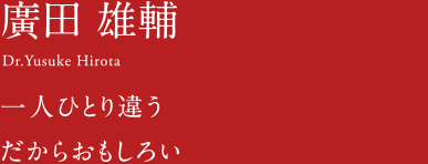 廣田 雄輔 Dr.Yusuke Hirota 一人ひとり違う だからおもしろい。