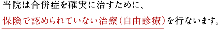 当院は合併症を確実に治すために、保険で認められていない治療（自由診療）を行います。